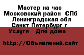 Мастер на час. Московский район. СПб. - Ленинградская обл., Санкт-Петербург г. Услуги » Для дома   